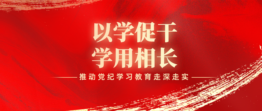 以学促干、学用相长，环球ug娱乐推动党纪学习教育走深走实！